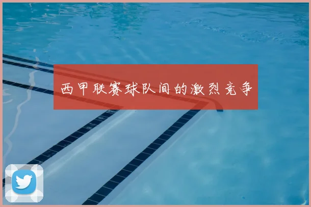 西甲联赛球队间的激烈竞争