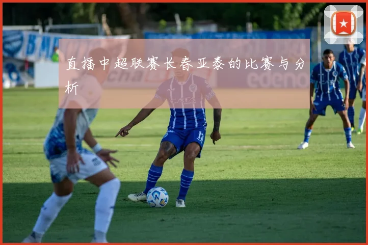 直播中超联赛长春亚泰的比赛与分析