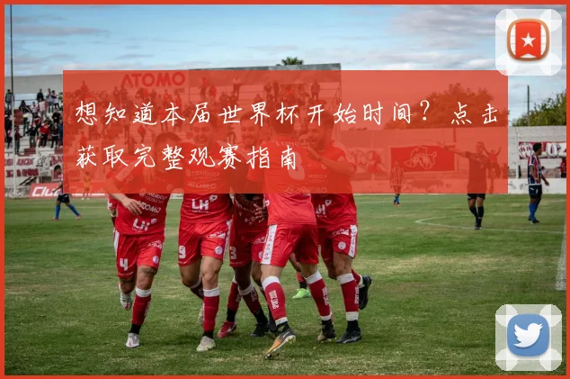 想知道本届世界杯开始时间？点击获取完整观赛指南