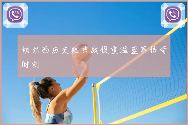切尔西历史经典战役重温蓝军传奇时刻