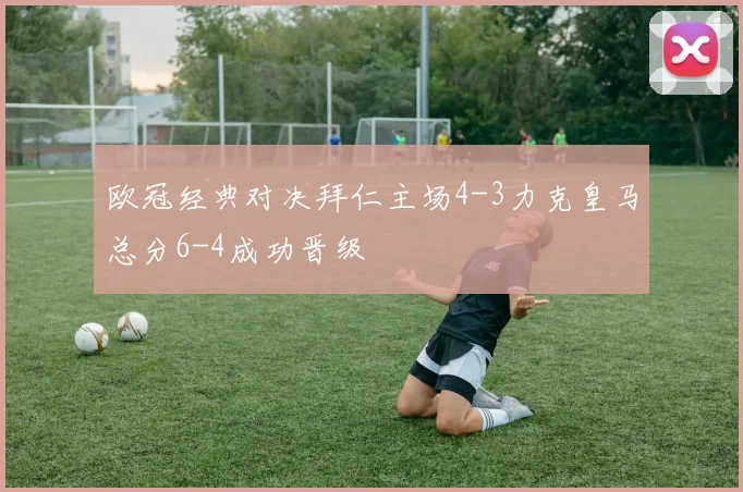 欧冠经典对决拜仁主场4-3力克皇马总分6-4成功晋级