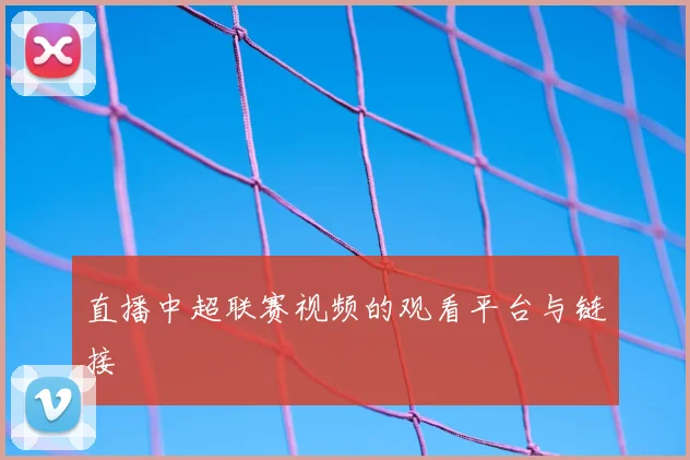直播中超联赛视频的观看平台与链接