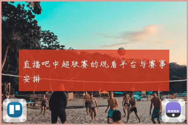 直播吧中超联赛的观看平台与赛事安排