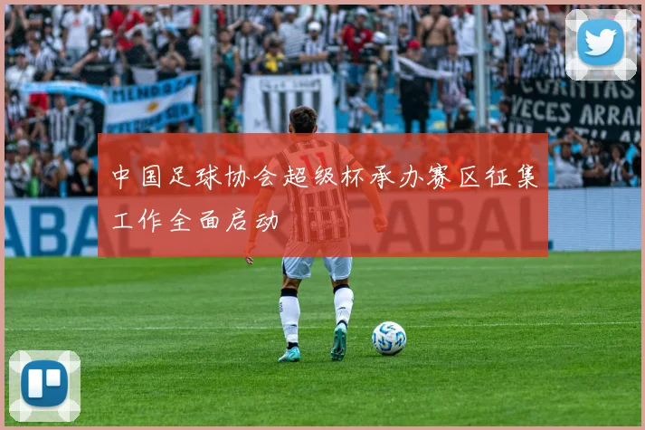 中国足球协会超级杯承办赛区征集工作全面启动